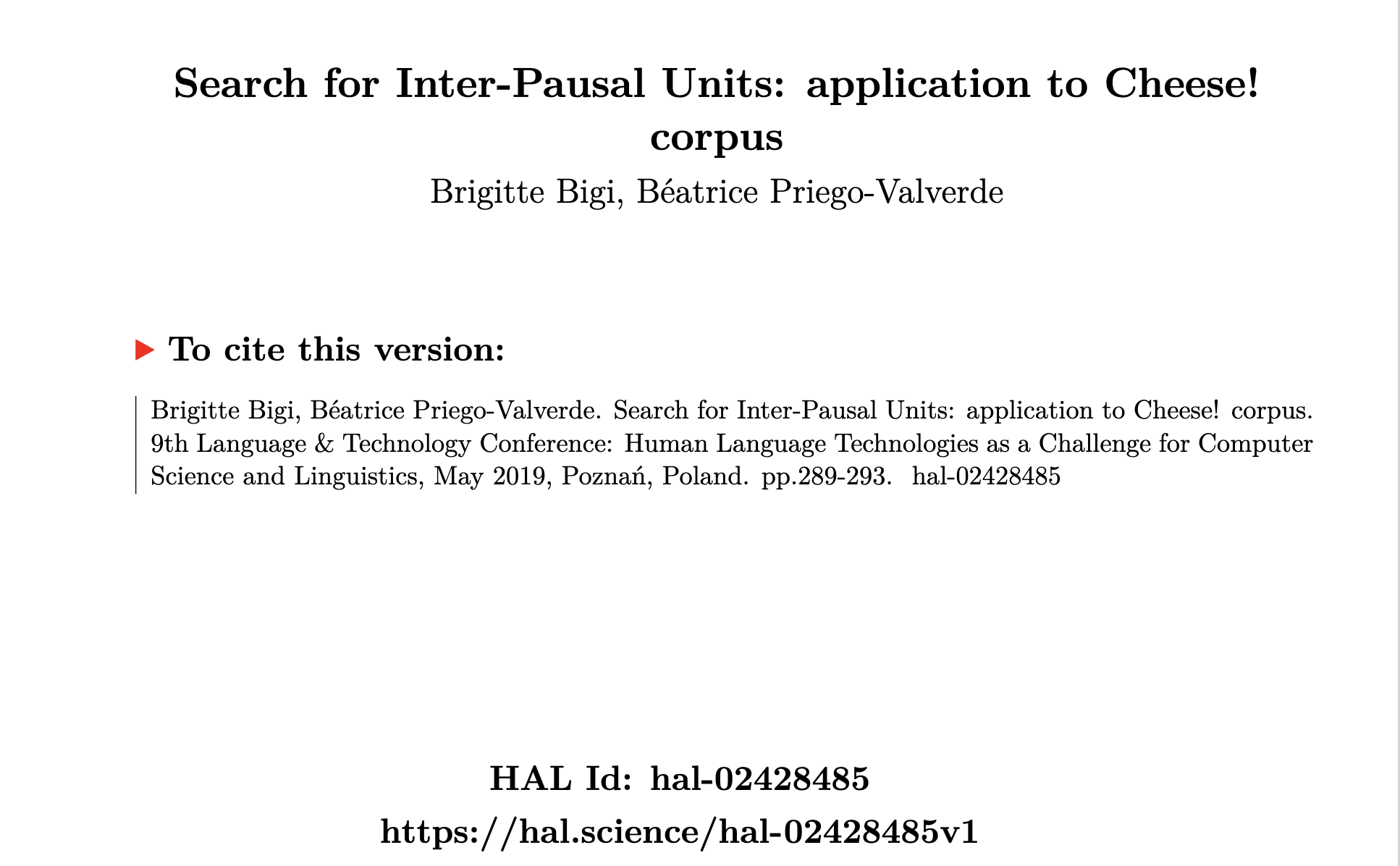 Brigitte Bigi, Béatrice Priego-Valverde.
                         Search for Inter-Pausal Units: application to Cheese! corpus.
                         9th Language & Technology Conference: Human Language Technologies
                         as a Challenge for Computer Science and Linguistics, May 2019,
                         Poznań, Poland. pp.289-293. ⟨hal-02428485⟩